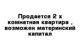 Продается 2-х комнатная квартира , возможен материнский капитал